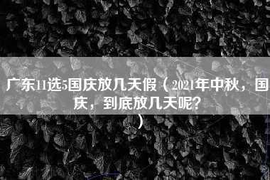 广东11选5国庆放几天假（2021年中秋，国庆，到底放几天呢？）