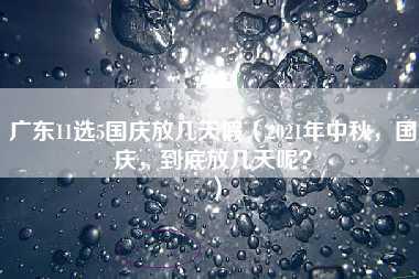 广东11选5国庆放几天假（2021年中秋，国庆，到底放几天呢？）