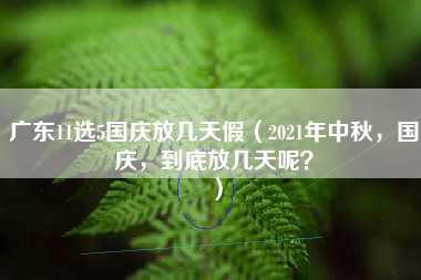 广东11选5国庆放几天假（2021年中秋，国庆，到底放几天呢？）