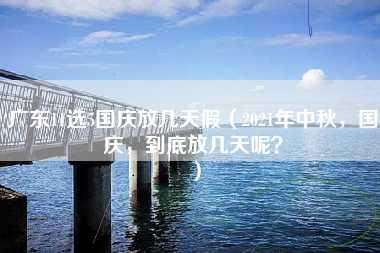 广东11选5国庆放几天假（2021年中秋，国庆，到底放几天呢？）