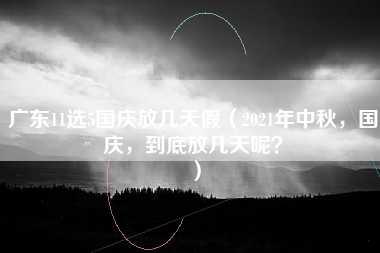 广东11选5国庆放几天假（2021年中秋，国庆，到底放几天呢？）