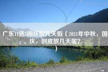 广东11选5国庆放几天假（2021年中秋，国庆，到底放几天呢？）