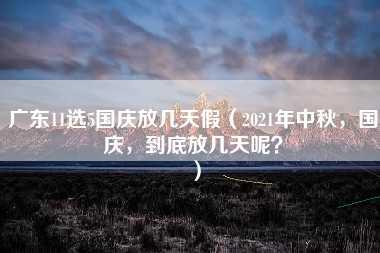 广东11选5国庆放几天假（2021年中秋，国庆，到底放几天呢？）