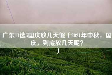 广东11选5国庆放几天假（2021年中秋，国庆，到底放几天呢？）