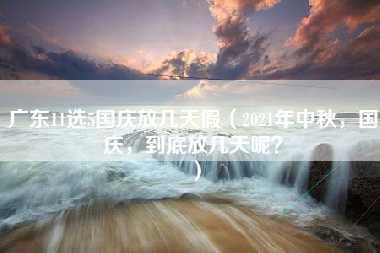 广东11选5国庆放几天假（2021年中秋，国庆，到底放几天呢？）