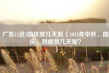 广东11选5国庆放几天假（2021年中秋，国庆，到底放几天呢？）