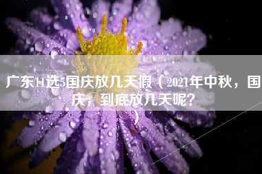 广东11选5国庆放几天假（2021年中秋，国庆，到底放几天呢？）