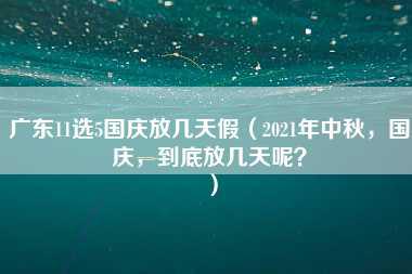 广东11选5国庆放几天假（2021年中秋，国庆，到底放几天呢？）