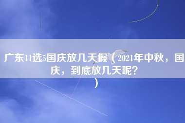 广东11选5国庆放几天假（2021年中秋，国庆，到底放几天呢？）