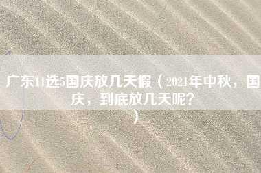 广东11选5国庆放几天假（2021年中秋，国庆，到底放几天呢？）