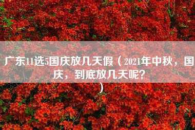 广东11选5国庆放几天假（2021年中秋，国庆，到底放几天呢？）