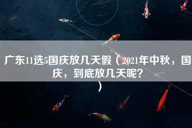 广东11选5国庆放几天假（2021年中秋，国庆，到底放几天呢？）