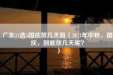 广东11选5国庆放几天假（2021年中秋，国庆，到底放几天呢？）