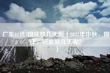 广东11选5国庆放几天假（2021年中秋，国庆，到底放几天呢？）