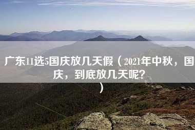 广东11选5国庆放几天假（2021年中秋，国庆，到底放几天呢？）