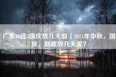 广东11选5国庆放几天假（2021年中秋，国庆，到底放几天呢？）