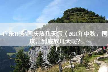 广东11选5国庆放几天假（2021年中秋，国庆，到底放几天呢？）