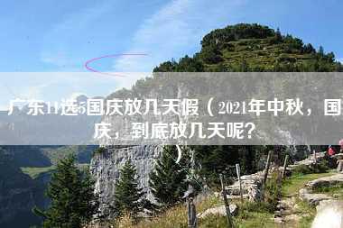 广东11选5国庆放几天假（2021年中秋，国庆，到底放几天呢？）