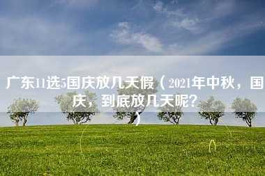 广东11选5国庆放几天假（2021年中秋，国庆，到底放几天呢？）