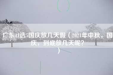 广东11选5国庆放几天假（2021年中秋，国庆，到底放几天呢？）