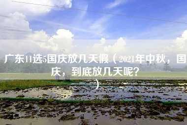 广东11选5国庆放几天假（2021年中秋，国庆，到底放几天呢？）