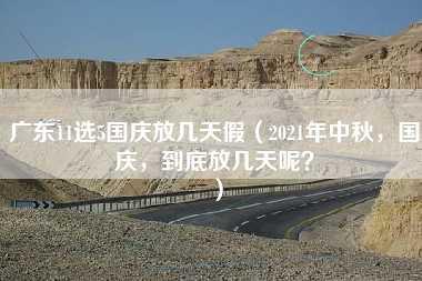 广东11选5国庆放几天假（2021年中秋，国庆，到底放几天呢？）