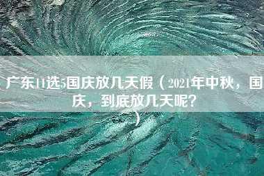 广东11选5国庆放几天假（2021年中秋，国庆，到底放几天呢？）