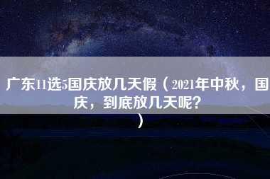 广东11选5国庆放几天假（2021年中秋，国庆，到底放几天呢？）