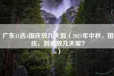 广东11选5国庆放几天假（2021年中秋，国庆，到底放几天呢？）