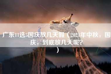 广东11选5国庆放几天假（2021年中秋，国庆，到底放几天呢？）