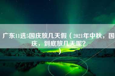 广东11选5国庆放几天假（2021年中秋，国庆，到底放几天呢？）