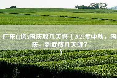 广东11选5国庆放几天假（2021年中秋，国庆，到底放几天呢？）