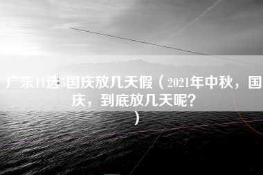 广东11选5国庆放几天假（2021年中秋，国庆，到底放几天呢？）