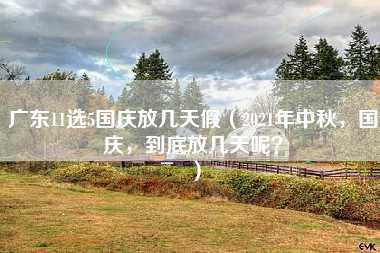 广东11选5国庆放几天假（2021年中秋，国庆，到底放几天呢？）