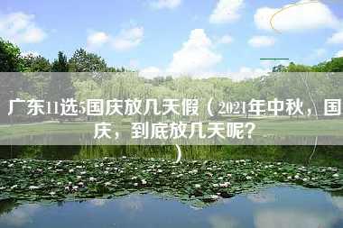 广东11选5国庆放几天假（2021年中秋，国庆，到底放几天呢？）