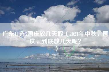 广东11选5国庆放几天假（2021年中秋，国庆，到底放几天呢？）