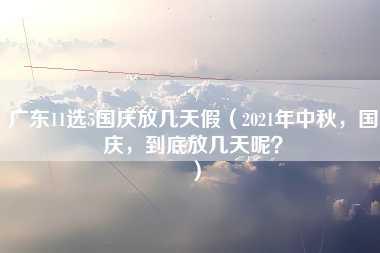 广东11选5国庆放几天假（2021年中秋，国庆，到底放几天呢？）