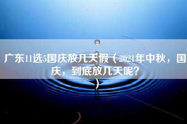 广东11选5国庆放几天假（2021年中秋，国庆，到底放几天呢？）