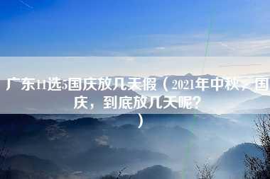 广东11选5国庆放几天假（2021年中秋，国庆，到底放几天呢？）