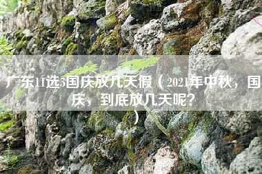 广东11选5国庆放几天假（2021年中秋，国庆，到底放几天呢？）