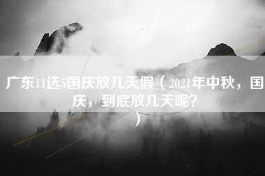 广东11选5国庆放几天假（2021年中秋，国庆，到底放几天呢？）