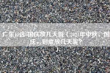 广东11选5国庆放几天假（2021年中秋，国庆，到底放几天呢？）