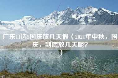 广东11选5国庆放几天假（2021年中秋，国庆，到底放几天呢？）