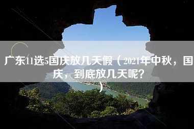 广东11选5国庆放几天假（2021年中秋，国庆，到底放几天呢？）