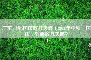 广东11选5国庆放几天假（2021年中秋，国庆，到底放几天呢？）