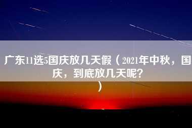 广东11选5国庆放几天假（2021年中秋，国庆，到底放几天呢？）