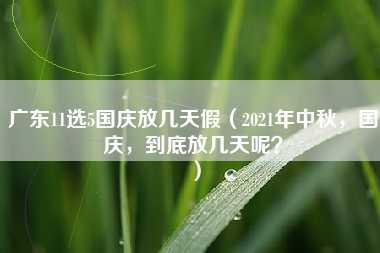 广东11选5国庆放几天假（2021年中秋，国庆，到底放几天呢？）