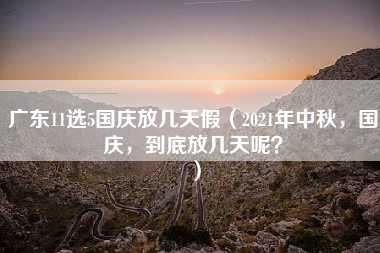 广东11选5国庆放几天假（2021年中秋，国庆，到底放几天呢？）