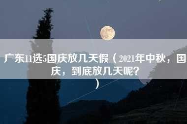 广东11选5国庆放几天假（2021年中秋，国庆，到底放几天呢？）