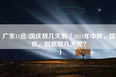 广东11选5国庆放几天假（2021年中秋，国庆，到底放几天呢？）